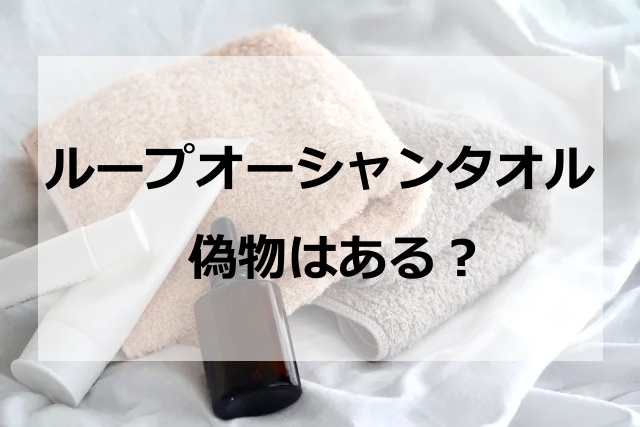 ループオーシャンタオルの偽物はある？正規品の見分け方と本物はどこで売ってるかを紹介