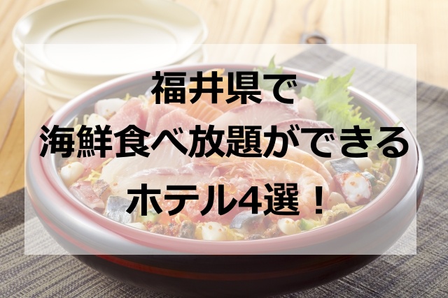 福井県で海鮮食べ放題ができるホテル4選！人気のビュッフェと夕食バイキングが美味しい宿