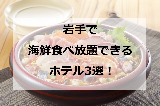 岩手で海鮮食べ放題できるホテル3選！夕食バイキングが美味しい・安い宿をピックアップ