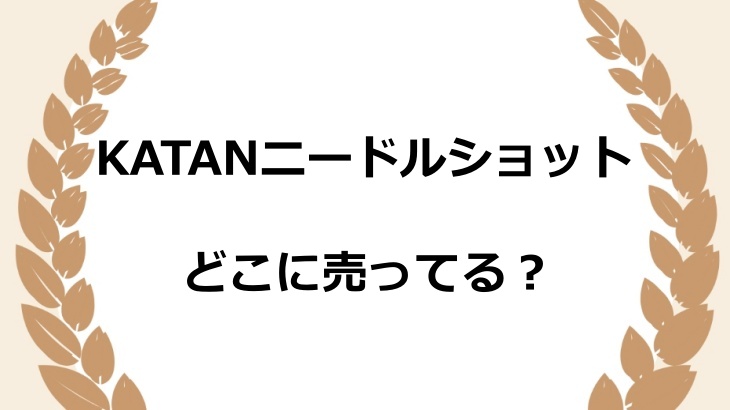 KATANニードルショットはどこに売ってる？ドンキやロフトなど取扱店を徹底調査