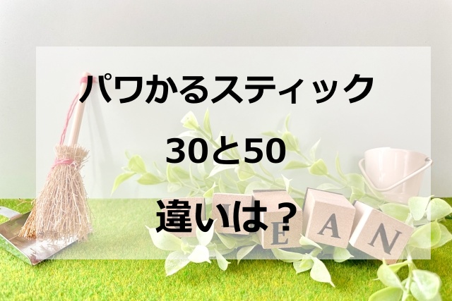 パワかるスティック30と50の違いは？吸引力や充電時間を比較してみた