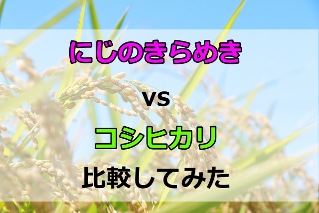 にじのきらめきとコシヒカリを比較！粘りと味の違いからわかった本当の特徴とは？