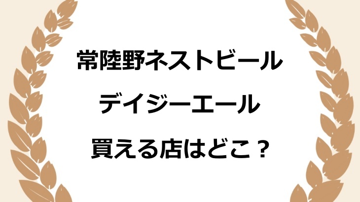 常陸野ネストビール・デイジーエールを買える店はどこ？コンビニなど取扱店舗を徹底解説